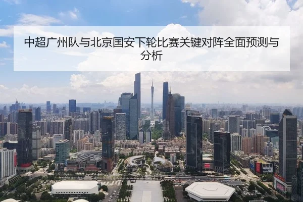 中超广州队与北京国安下轮比赛关键对阵全面预测与分析 - ONE ENTERTAINMENT